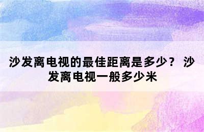 沙发离电视的最佳距离是多少？ 沙发离电视一般多少米